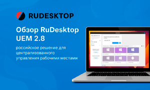 Обзор RuDesktop UEM 2.8 — российское решение для централизованного управления рабочими местами